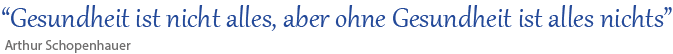 “Gesundheit ist nicht alles, aber ohne Gesundheit ist alles nichts” - Arthur Schopenhauer